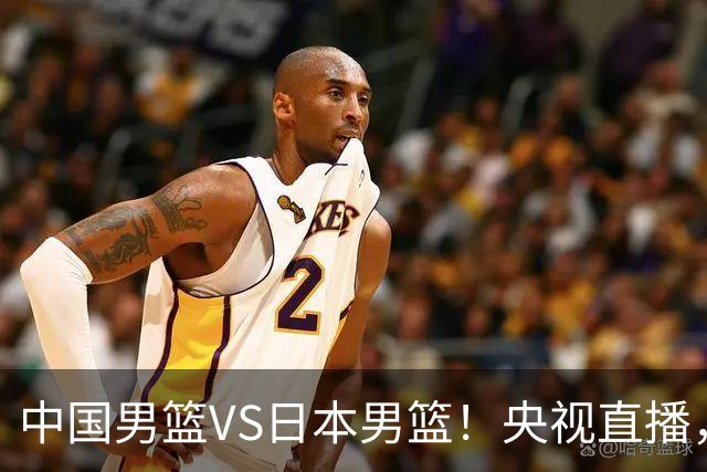 中国男篮VS日本男篮！央视直播，主教练郭士强回应，韩国媒体发声